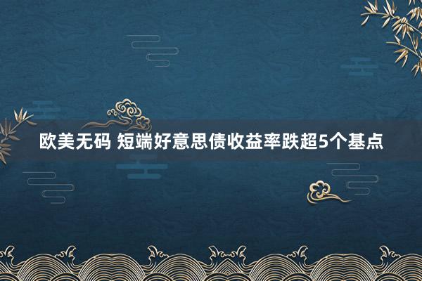 欧美无码 短端好意思债收益率跌超5个基点