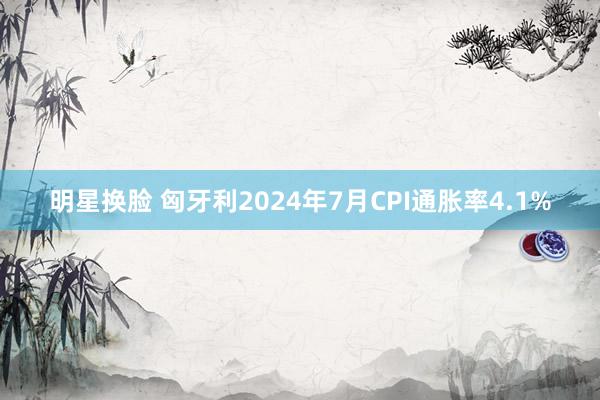 明星换脸 匈牙利2024年7月CPI通胀率4.1%