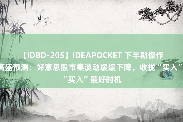 【IDBD-205】IDEAPOCKET 下半期傑作集2009 高盛预测：好意思股市集波动缓缓下降，收拢“买入”最好时机