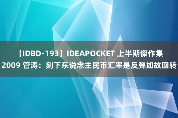 【IDBD-193】IDEAPOCKET 上半期傑作集2009 管涛：刻下东说念主民币汇率是反弹如故回转