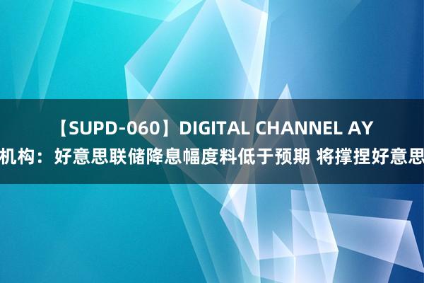 【SUPD-060】DIGITAL CHANNEL AYA 机构：好意思联储降息幅度料低于预期 将撑捏好意思元