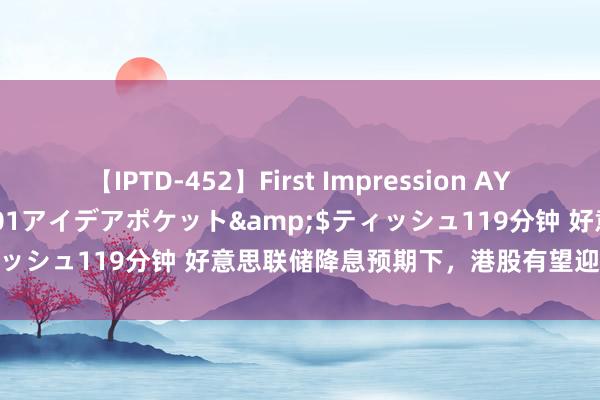 【IPTD-452】First Impression AYA</a>2009-05-01アイデアポケット&$ティッシュ119分钟 好意思联储降息预期下，港股有望迎来新一轮行情