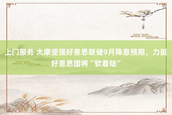 上门服务 大摩坚强好意思联储9月降息预期，力挺好意思国将“软着陆”