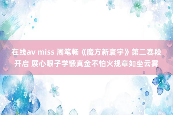 在线av miss 周笔畅《魔方新寰宇》第二赛段开启 展心眼子学锻真金不怕火规章如坐云雾