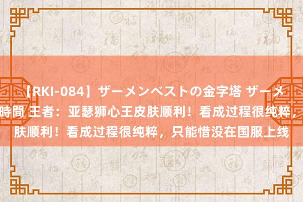 【RKI-084】ザーメンベストの金字塔 ザーメン大好き2000発 24時間 王者：亚瑟狮心王皮肤顺利！看成过程很纯粹，只能惜没在国服上线