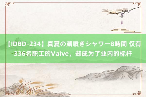 【IDBD-234】真夏の潮噴きシャワー8時間 仅有336名职工的Valve，却成为了业内的标杆