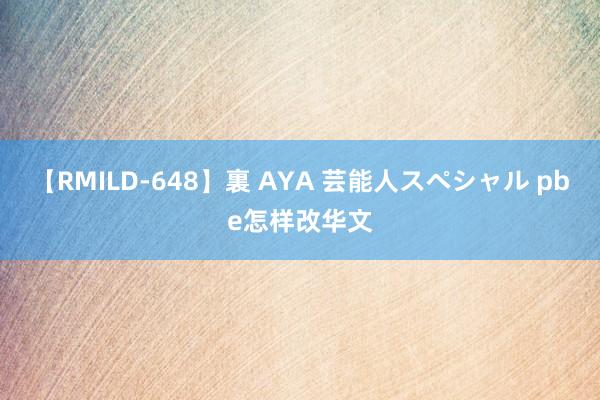 【RMILD-648】裏 AYA 芸能人スペシャル pbe怎样改华文