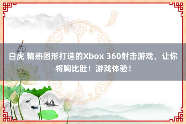 白虎 精熟图形打造的Xbox 360射击游戏，让你将胸比肚！游戏体验！