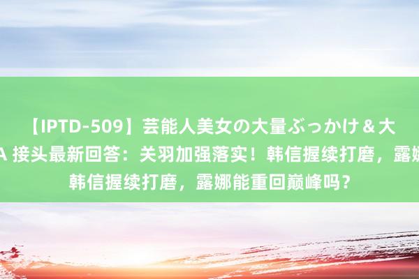 【IPTD-509】芸能人美女の大量ぶっかけ＆大量ごっくん AYA 接头最新回答：关羽加强落实！韩信握续打磨，露娜能重回巅峰吗？