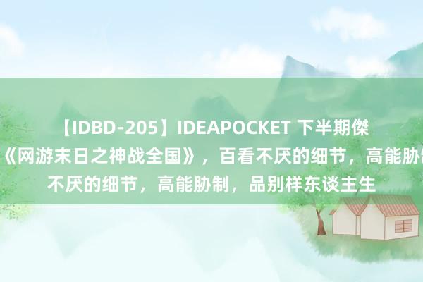 【IDBD-205】IDEAPOCKET 下半期傑作集2009 黑马神作《网游末日之神战全国》，百看不厌的细节，高能胁制，品别样东谈主生