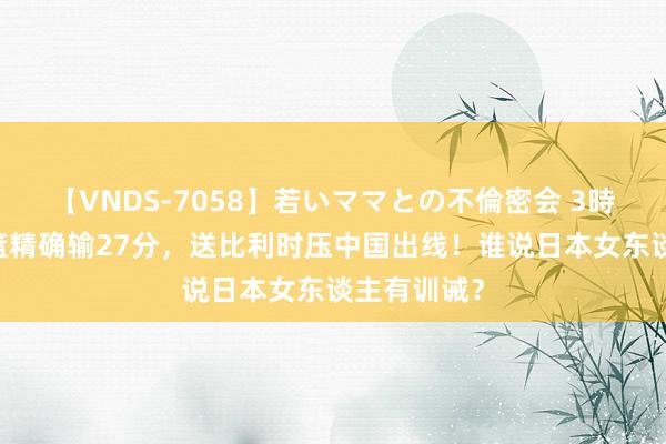 【VNDS-7058】若いママとの不倫密会 3時間 日本女篮精确输27分，送比利时压中国出线！谁说日本女东谈主有训诫？