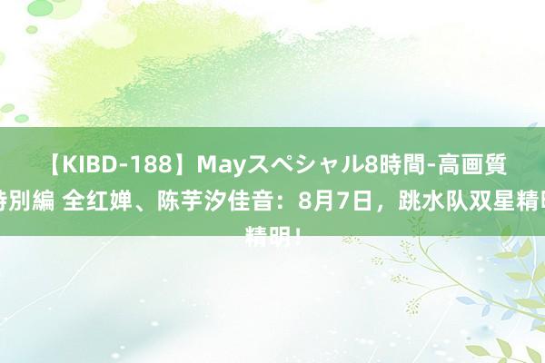 【KIBD-188】Mayスペシャル8時間-高画質-特別編 全红婵、陈芋汐佳音：8月7日，跳水队双星精明！