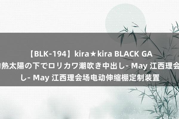 【BLK-194】kira★kira BLACK GAL 黒ギャル青姦露出-灼熱太陽の下でロリカワ潮吹き中出し- May 江西理会场电动伸缩棚定制装置