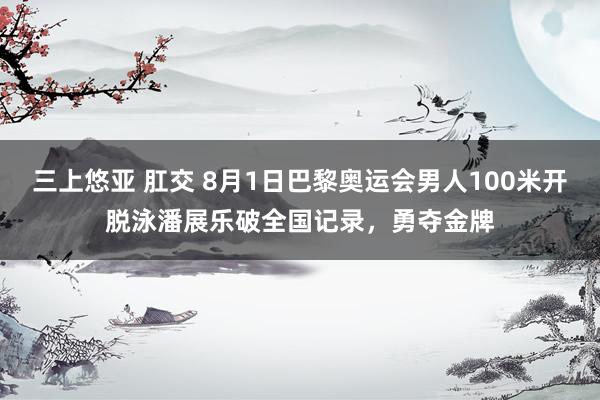 三上悠亚 肛交 8月1日巴黎奥运会男人100米开脱泳潘展乐破全国记录，勇夺金牌