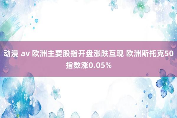 动漫 av 欧洲主要股指开盘涨跌互现 欧洲斯托克50指数涨0.05%