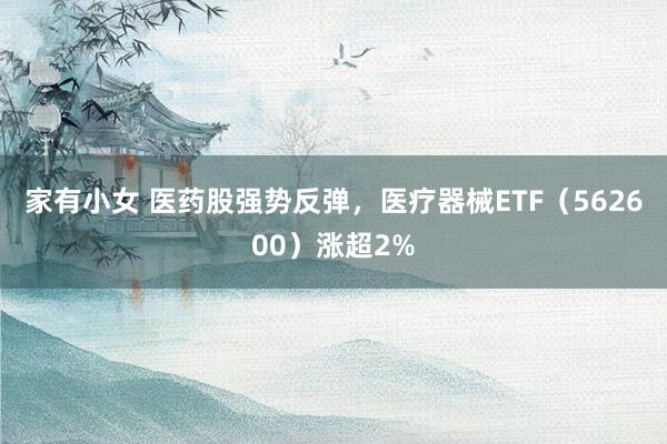 家有小女 医药股强势反弹，医疗器械ETF（562600）涨超2%