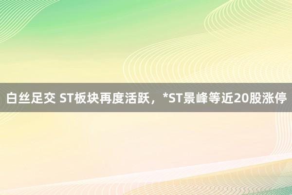 白丝足交 ST板块再度活跃，*ST景峰等近20股涨停