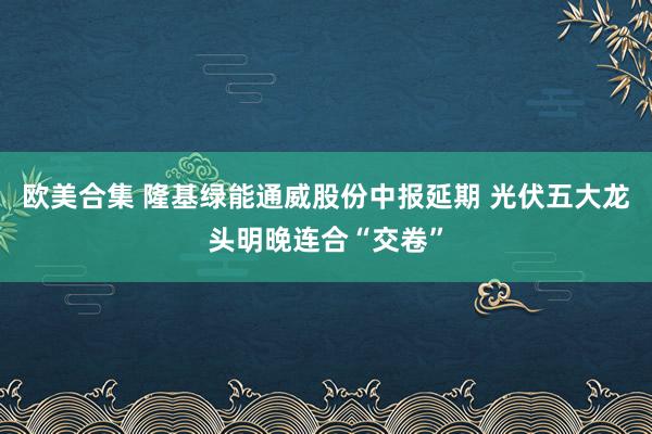 欧美合集 隆基绿能通威股份中报延期 光伏五大龙头明晚连合“交卷”