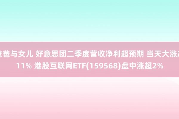 爸爸与女儿 好意思团二季度营收净利超预期 当天大涨超11% 港股互联网ETF(159568)盘中涨超2%