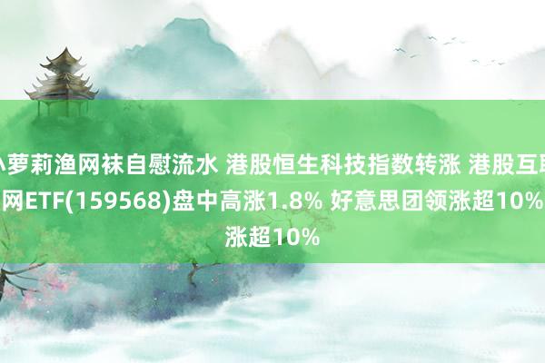 小萝莉渔网袜自慰流水 港股恒生科技指数转涨 港股互联网ETF(159568)盘中高涨1.8% 好意思团领涨超10%