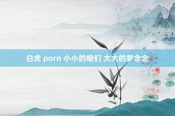 白虎 porn 小小的咱们 大大的梦念念