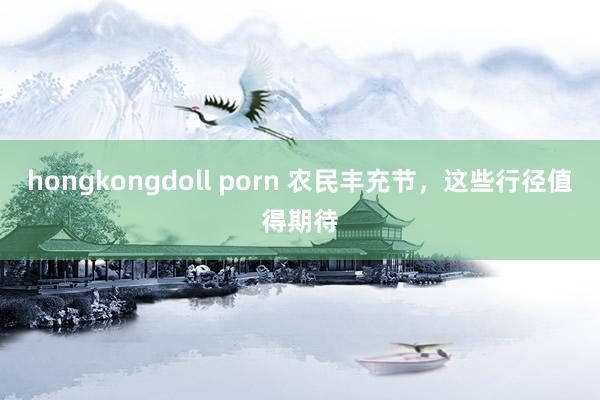 hongkongdoll porn 农民丰充节，这些行径值得期待