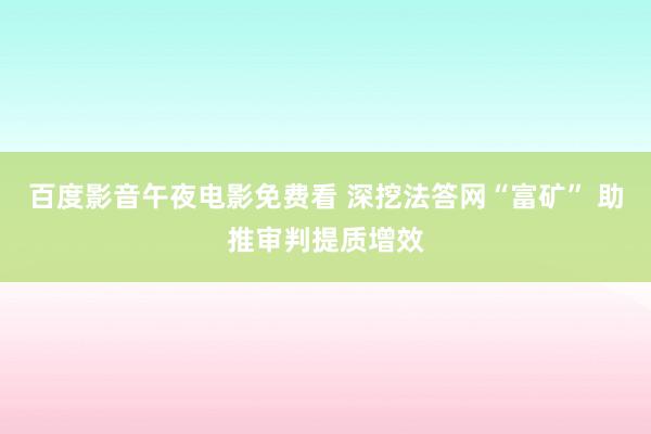 百度影音午夜电影免费看 深挖法答网“富矿” 助推审判提质增效