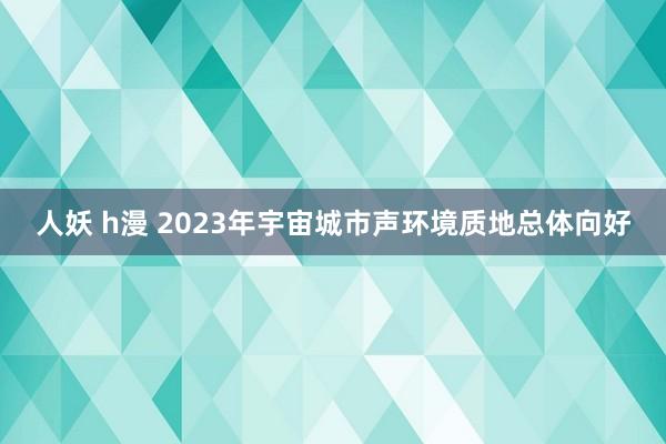 人妖 h漫 2023年宇宙城市声环境质地总体向好