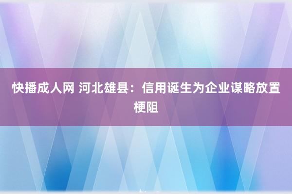 快播成人网 河北雄县：信用诞生为企业谋略放置梗阻