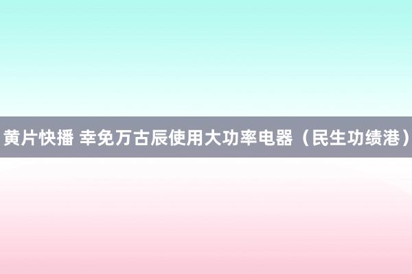 黄片快播 幸免万古辰使用大功率电器（民生功绩港）