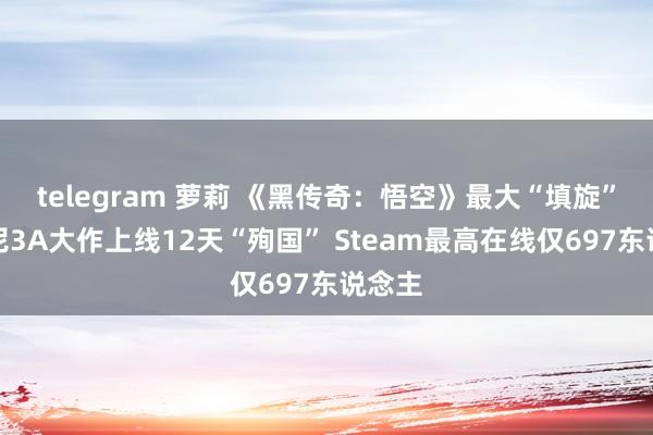 telegram 萝莉 《黑传奇：悟空》最大“填旋”！索尼3A大作上线12天“殉国” Steam最高在线仅697东说念主