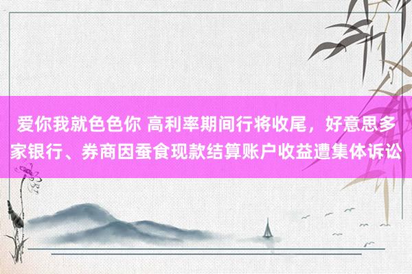 爱你我就色色你 高利率期间行将收尾，好意思多家银行、券商因蚕食现款结算账户收益遭集体诉讼