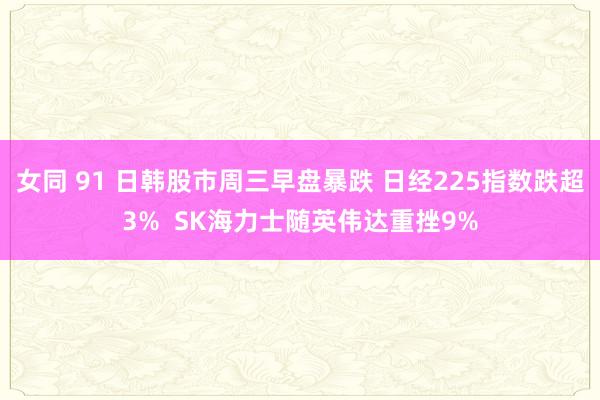 女同 91 日韩股市周三早盘暴跌 日经225指数跌超3%  SK海力士随英伟达重挫9%