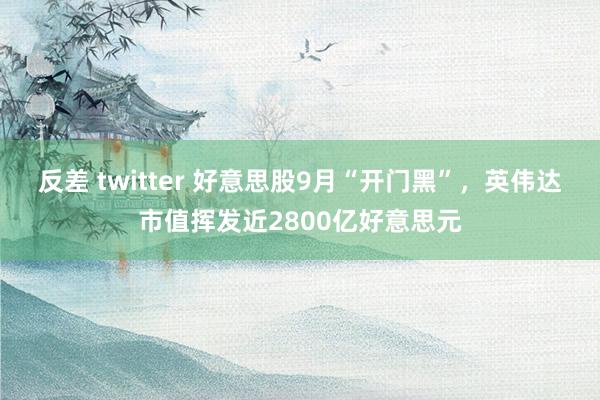 反差 twitter 好意思股9月“开门黑”，英伟达市值挥发近2800亿好意思元