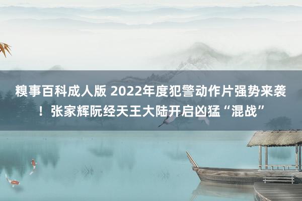 糗事百科成人版 2022年度犯警动作片强势来袭！张家辉阮经天王大陆开启凶猛“混战”