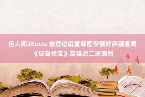 色人阁26uuu 推理遊戲宣導國安獲好評　調查局《謎島伏流》高雄駁二邀闖關