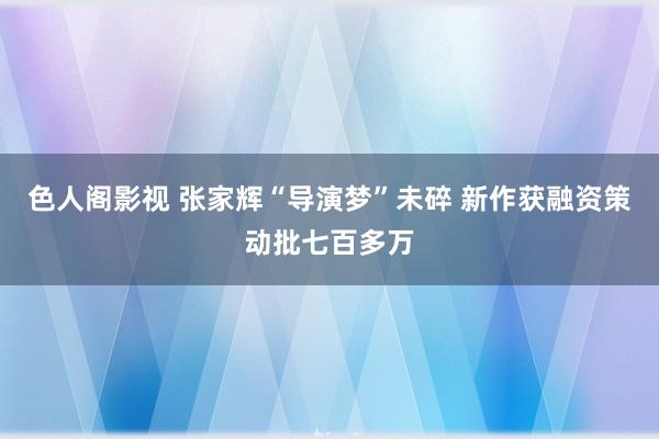 色人阁影视 张家辉“导演梦”未碎 新作获融资策动批七百多万