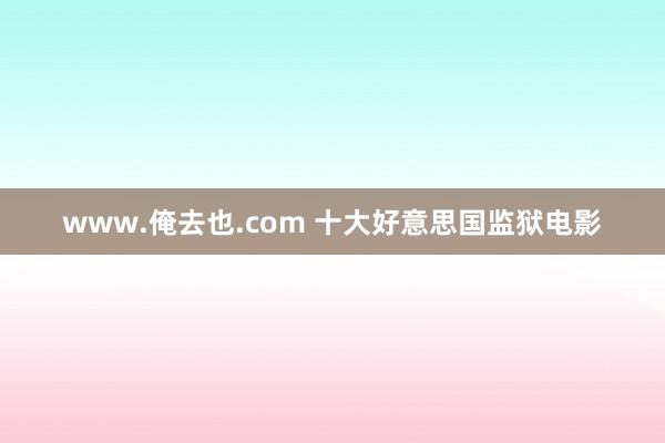 www.俺去也.com 十大好意思国监狱电影