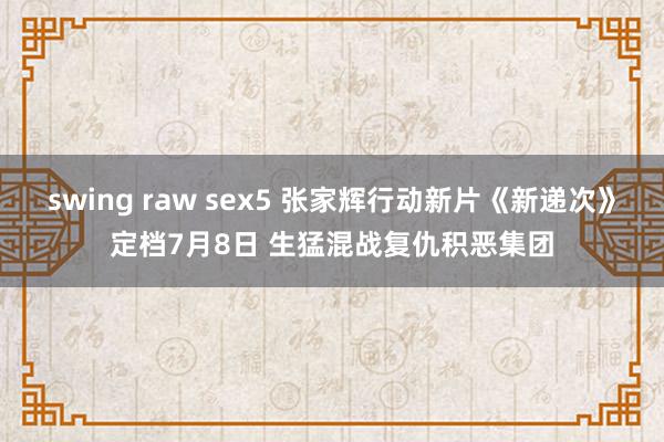 swing raw sex5 张家辉行动新片《新递次》定档7月8日 生猛混战复仇积恶集团