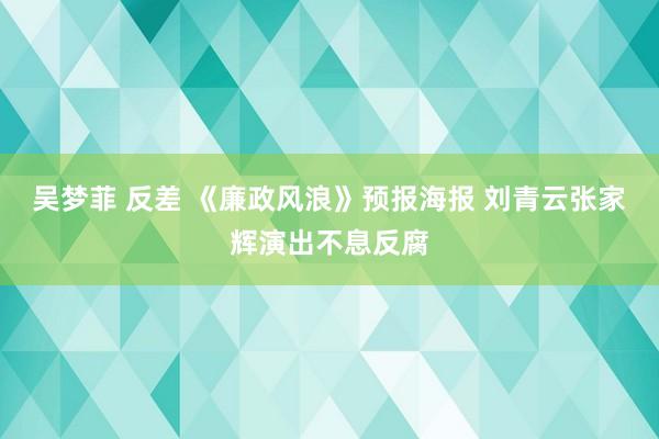 吴梦菲 反差 《廉政风浪》预报海报 刘青云张家辉演出不息反腐