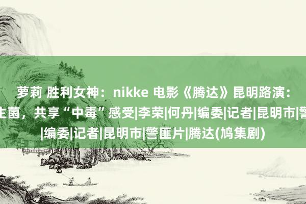 萝莉 胜利女神：nikke 电影《腾达》昆明路演：张家辉现场竞猜野生菌，共享“中毒”感受|李荣|何丹|编委|记者|昆明市|警匪片|腾达(鸠集剧)