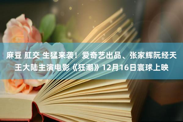 麻豆 肛交 生猛来袭！爱奇艺出品、张家辉阮经天王大陆主演电影《狂潮》12月16日寰球上映