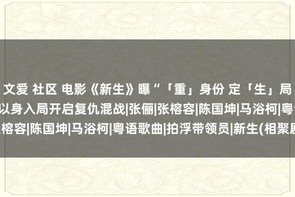 文爱 社区 电影《新生》曝“「重」身份 定「生」局”版预报 张家辉阮经天以身入局开启复仇混战|张俪|张榕容|陈国坤|马浴柯|粤语歌曲|拍浮带领员|新生(相聚剧)