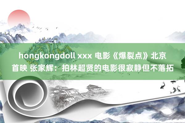 hongkongdoll xxx 电影《爆裂点》北京首映 张家辉：拍林超贤的电影很寂静但不落拓