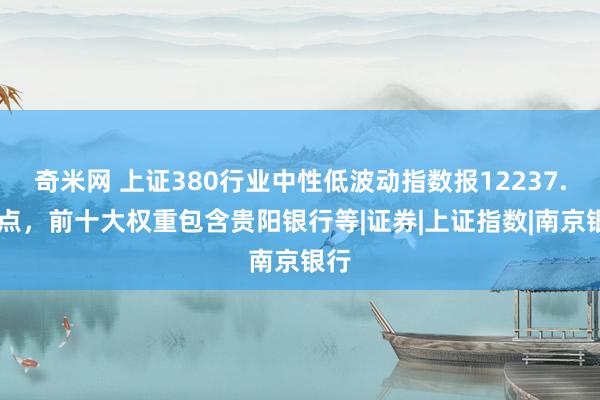 奇米网 上证380行业中性低波动指数报12237.35点，前十大权重包含贵阳银行等|证券|上证指数|南京银行