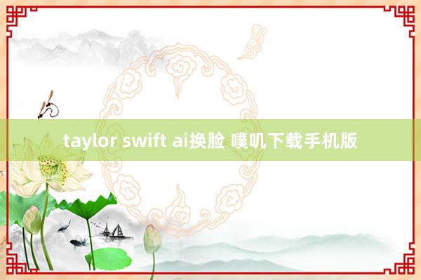 taylor swift ai换脸 噗叽下载手机版