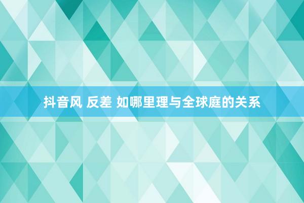 抖音风 反差 如哪里理与全球庭的关系