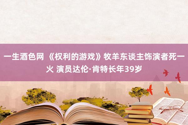 一生酒色网 《权利的游戏》牧羊东谈主饰演者死一火 演员达伦·肯特长年39岁