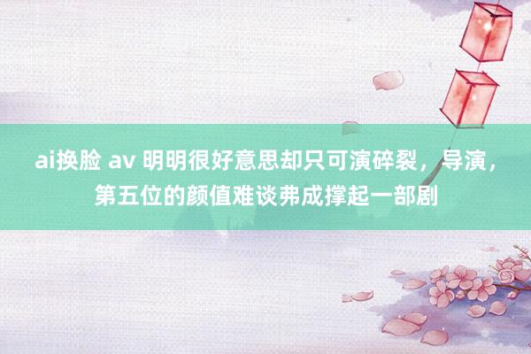 ai换脸 av 明明很好意思却只可演碎裂，导演，第五位的颜值难谈弗成撑起一部剧