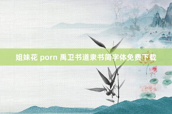 姐妹花 porn 禹卫书道隶书简字体免费下载